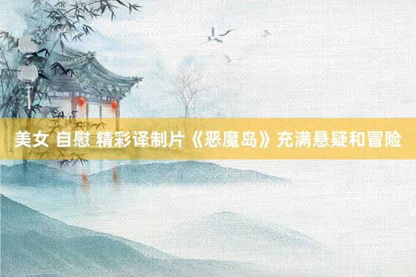 美女 自慰 精彩译制片《恶魔岛》充满悬疑和冒险
