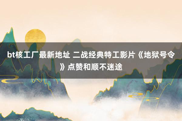bt核工厂最新地址 二战经典特工影片《地狱号令》点赞和顺不迷途