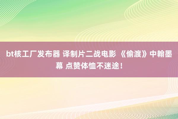 bt核工厂发布器 译制片二战电影 《偷渡》中翰墨幕 点赞体恤不迷途！