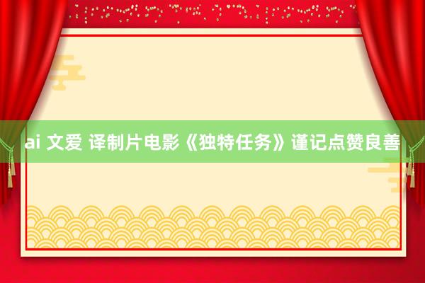 ai 文爱 译制片电影《独特任务》谨记点赞良善