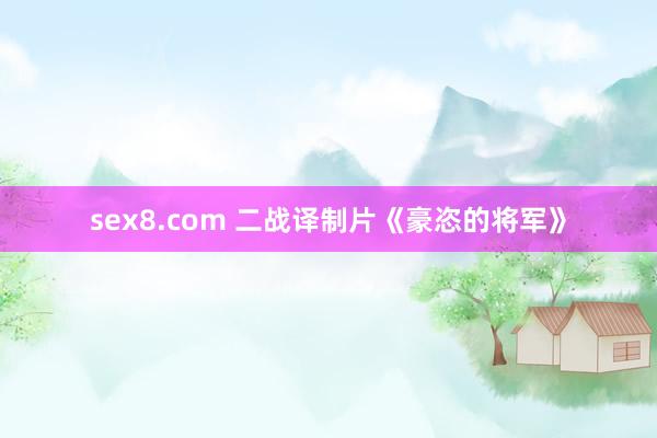 sex8.com 二战译制片《豪恣的将军》