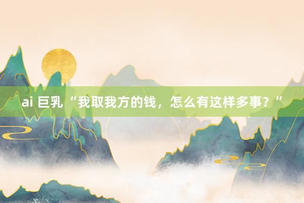 ai 巨乳 “我取我方的钱，怎么有这样多事？”