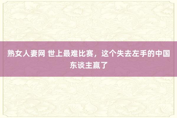 熟女人妻网 世上最难比赛，这个失去左手的中国东谈主赢了