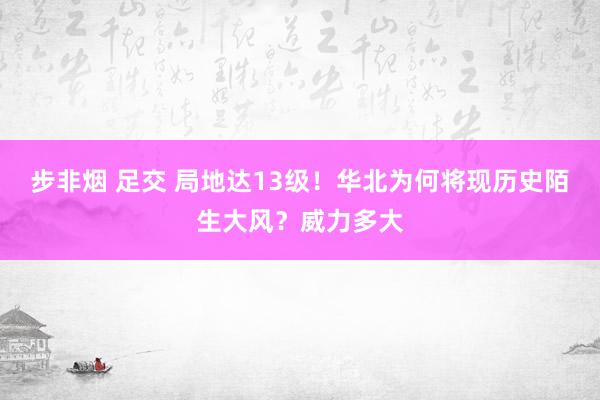 步非烟 足交 局地达13级！华北为何将现历史陌生大风？威力多大