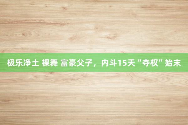 极乐净土 裸舞 富豪父子，内斗15天“夺权”始末