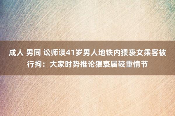 成人 男同 讼师谈41岁男人地铁内猥亵女乘客被行拘：大家时势推论猥亵属较重情节