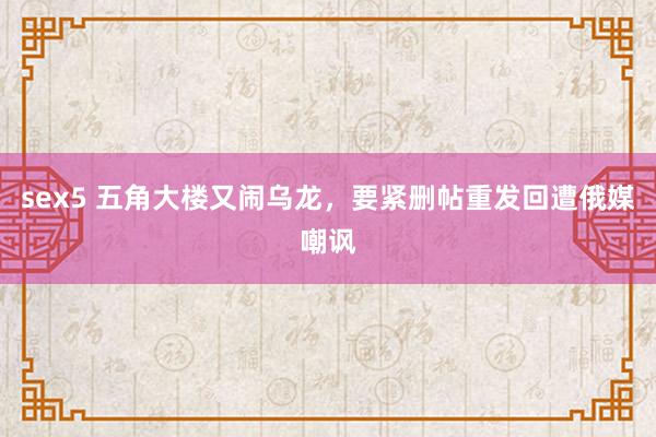sex5 五角大楼又闹乌龙，要紧删帖重发回遭俄媒嘲讽