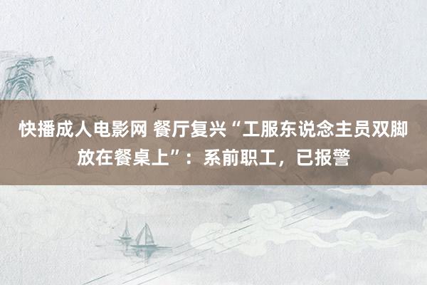 快播成人电影网 餐厅复兴“工服东说念主员双脚放在餐桌上”：系前职工，已报警