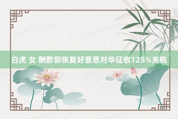 白虎 女 酬酢部恢复好意思对华征收125%关税