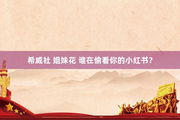希威社 姐妹花 谁在偷看你的小红书？