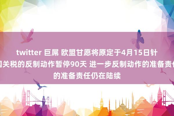 twitter 巨屌 欧盟甘愿将原定于4月15日针对好意思国关税的反制动作暂停90天 进一步反制动作的准备责任仍在陆续