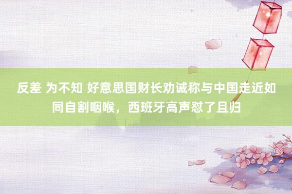 反差 为不知 好意思国财长劝诫称与中国走近如同自割咽喉，西班牙高声怼了且归